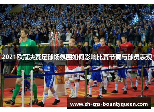 2021欧冠决赛足球场氛围如何影响比赛节奏与球员表现 2021欧冠决赛足球场氛围如何影响比赛节奏与球员表现