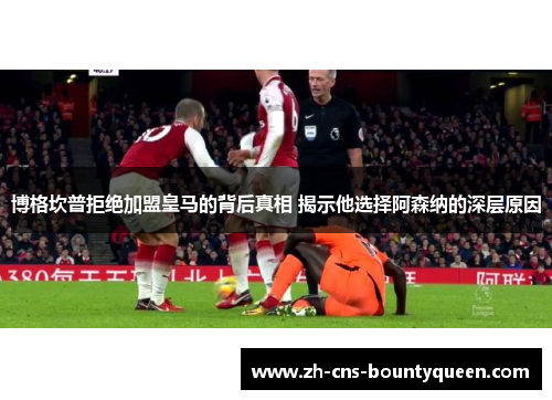 博格坎普拒绝加盟皇马的背后真相 揭示他选择阿森纳的深层原因 博格坎普拒绝加盟皇马的背后真相 揭示他选择阿森纳的深层原因