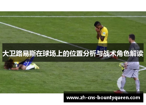 大卫路易斯在球场上的位置分析与战术角色解读 大卫路易斯在球场上的位置分析与战术角色解读
