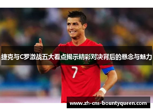 捷克与C罗激战五大看点揭示精彩对决背后的悬念与魅力