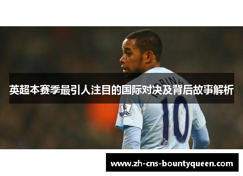 英超本赛季最引人注目的国际对决及背后故事解析