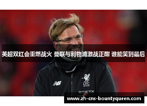 英超双红会重燃战火 曼联与利物浦激战正酣 谁能笑到最后