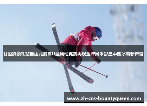 谷爱凌崇礼站自由式滑雪U型场地完美再现金牌风采彰显中国冰雪新传奇