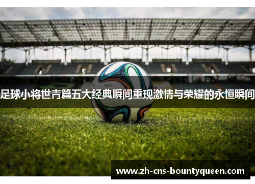 足球小将世青篇五大经典瞬间重现激情与荣耀的永恒瞬间