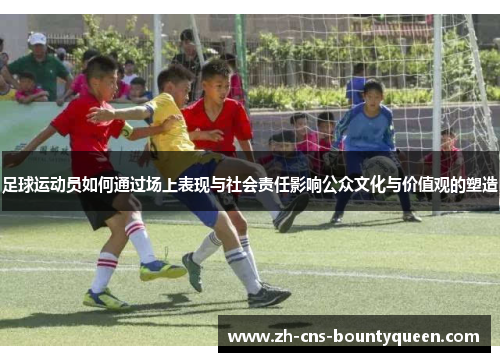 足球运动员如何通过场上表现与社会责任影响公众文化与价值观的塑造