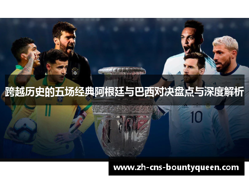 跨越历史的五场经典阿根廷与巴西对决盘点与深度解析