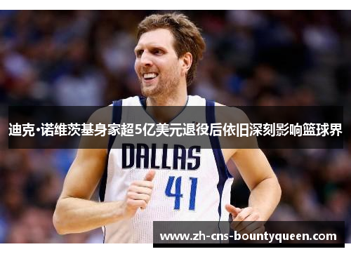 迪克·诺维茨基身家超5亿美元退役后依旧深刻影响篮球界