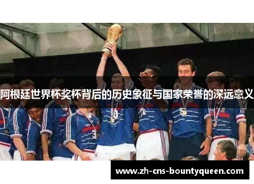 阿根廷世界杯奖杯背后的历史象征与国家荣誉的深远意义 阿根廷世界杯奖杯背后的历史象征与国家荣誉的深远意义