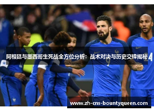 阿根廷与墨西哥生死战全方位分析:战术对决与历史交锋揭秘 阿根廷与墨西哥生死战全方位分析:战术对决与历史交锋揭秘