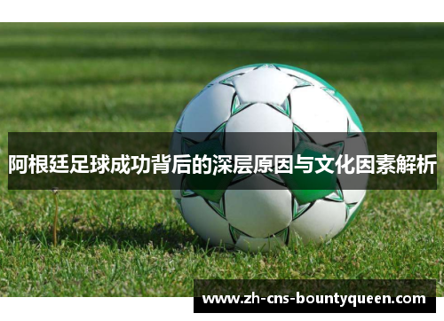 阿根廷足球成功背后的深层原因与文化因素解析 阿根廷足球成功背后的深层原因与文化因素解析