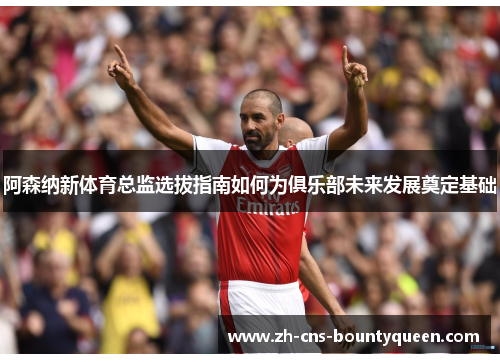阿森纳新体育总监选拔指南如何为俱乐部未来发展奠定基础 阿森纳新体育总监选拔指南如何为俱乐部未来发展奠定基础