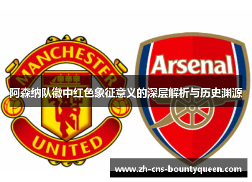 阿森纳队徽中红色象征意义的深层解析与历史渊源 阿森纳队徽中红色象征意义的深层解析与历史渊源
