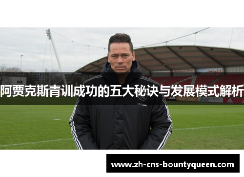 阿贾克斯青训成功的五大秘诀与发展模式解析 阿贾克斯青训成功的五大秘诀与发展模式解析