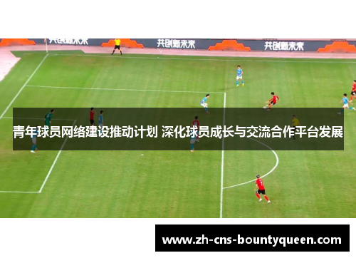 青年球员网络建设推动计划 深化球员成长与交流合作平台发展 青年球员网络建设推动计划 深化球员成长与交流合作平台发展