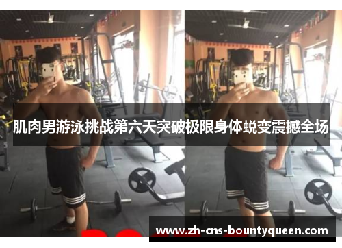 肌肉男游泳挑战第六天突破极限身体蜕变震撼全场