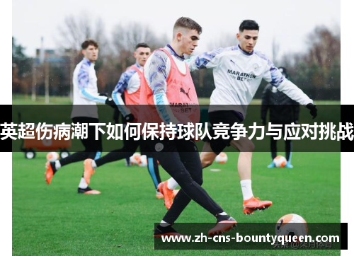 英超伤病潮下如何保持球队竞争力与应对挑战