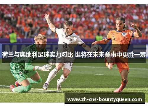 荷兰与奥地利足球实力对比 谁将在未来赛事中更胜一筹