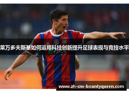 莱万多夫斯基如何运用科技创新提升足球表现与竞技水平 莱万多夫斯基如何运用科技创新提升足球表现与竞技水平