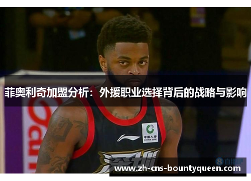 菲奥利奇加盟分析:外援职业选择背后的战略与影响 菲奥利奇加盟分析:外援职业选择背后的战略与影响