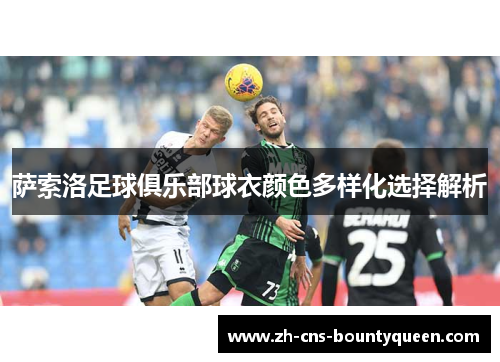 萨索洛足球俱乐部球衣颜色多样化选择解析 萨索洛足球俱乐部球衣颜色多样化选择解析