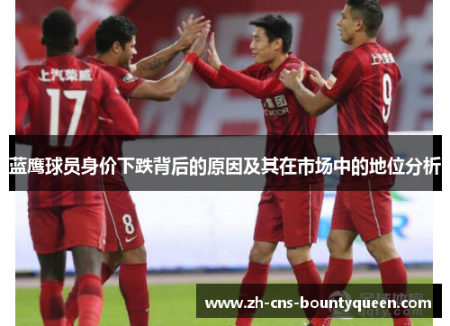 蓝鹰球员身价下跌背后的原因及其在市场中的地位分析 蓝鹰球员身价下跌背后的原因及其在市场中的地位分析
