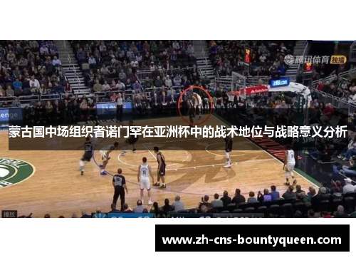 蒙古国中场组织者诺门罕在亚洲杯中的战术地位与战略意义分析