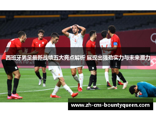 西班牙男足最新战绩五大亮点解析 展现出强劲实力与未来潜力 西班牙男足最新战绩五大亮点解析 展现出强劲实力与未来潜力