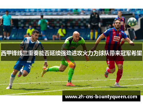 西甲锋线三重奏能否延续强劲进攻火力为球队带来冠军希望 西甲锋线三重奏能否延续强劲进攻火力为球队带来冠军希望