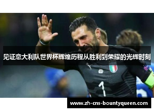 见证意大利队世界杯辉煌历程从胜利到荣耀的光辉时刻 见证意大利队世界杯辉煌历程从胜利到荣耀的光辉时刻