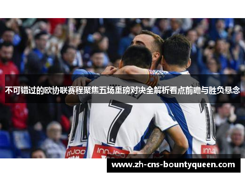 不可错过的欧协联赛程聚焦五场重磅对决全解析看点前瞻与胜负悬念 不可错过的欧协联赛程聚焦五场重磅对决全解析看点前瞻与胜负悬念