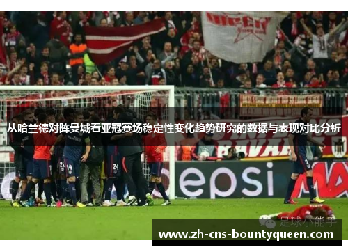 从哈兰德对阵曼城看亚冠赛场稳定性变化趋势研究的数据与表现对比分析