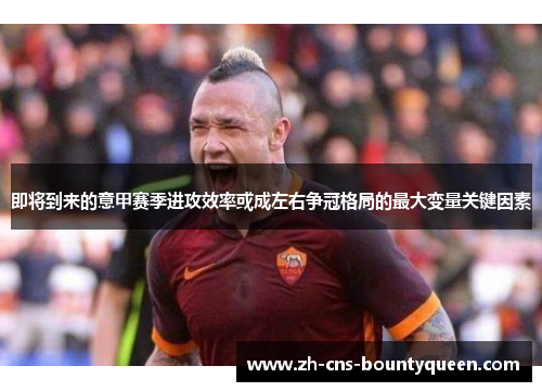 即将到来的意甲赛季进攻效率或成左右争冠格局的最大变量关键因素 即将到来的意甲赛季进攻效率或成左右争冠格局的最大变量关键因素