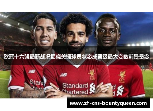 欧冠十六强最新战况揭晓关键球员状态成晋级最大变数前景悬念 欧冠十六强最新战况揭晓关键球员状态成晋级最大变数前景悬念