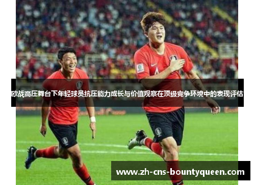 欧战高压舞台下年轻球员抗压能力成长与价值观察在顶级竞争环境中的表现评估 欧战高压舞台下年轻球员抗压能力成长与价值观察在顶级竞争环境中的表现评估