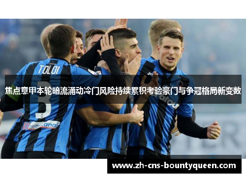 焦点意甲本轮暗流涌动冷门风险持续累积考验豪门与争冠格局新变数