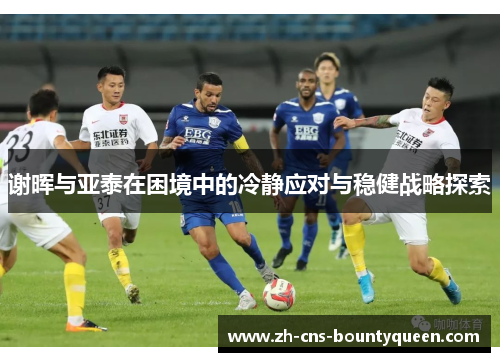 谢晖与亚泰在困境中的冷静应对与稳健战略探索