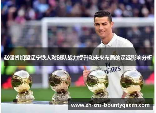 赵健博加盟辽宁铁人对球队战力提升和未来布局的深远影响分析 赵健博加盟辽宁铁人对球队战力提升和未来布局的深远影响分析