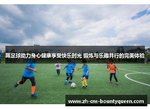 踢足球助力身心健康享受快乐时光 锻炼与乐趣并行的完美体验 踢足球助力身心健康享受快乐时光 锻炼与乐趣并行的完美体验