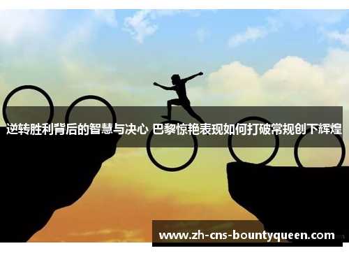 逆转胜利背后的智慧与决心 巴黎惊艳表现如何打破常规创下辉煌 逆转胜利背后的智慧与决心 巴黎惊艳表现如何打破常规创下辉煌