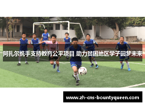 阿扎尔携手支持教育公平项目 助力贫困地区学子圆梦未来 阿扎尔携手支持教育公平项目 助力贫困地区学子圆梦未来