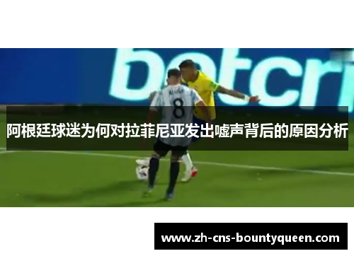 阿根廷球迷为何对拉菲尼亚发出嘘声背后的原因分析 阿根廷球迷为何对拉菲尼亚发出嘘声背后的原因分析