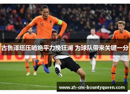 古鲁泽塔压哨绝平力挽狂澜 为球队带来关键一分