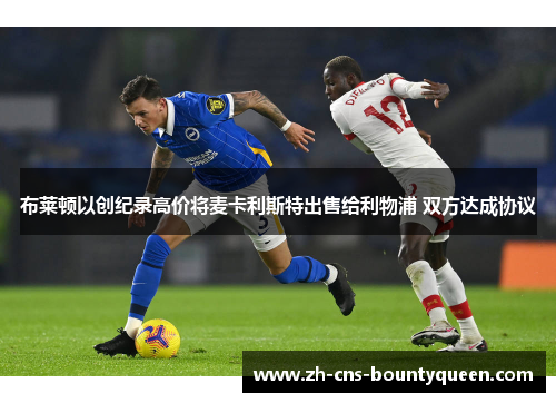 布莱顿以创纪录高价将麦卡利斯特出售给利物浦 双方达成协议