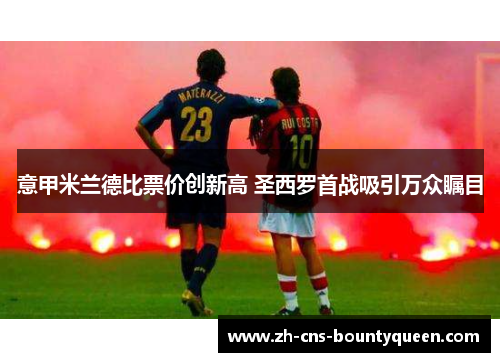 意甲米兰德比票价创新高 圣西罗首战吸引万众瞩目