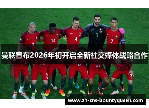 曼联宣布2026年初开启全新社交媒体战略合作 曼联宣布2026年初开启全新社交媒体战略合作