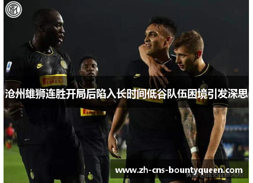 沧州雄狮连胜开局后陷入长时间低谷队伍困境引发深思 沧州雄狮连胜开局后陷入长时间低谷队伍困境引发深思