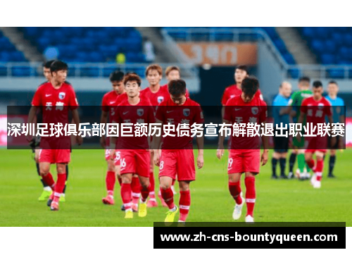 深圳足球俱乐部因巨额历史债务宣布解散退出职业联赛