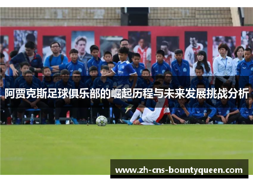 阿贾克斯足球俱乐部的崛起历程与未来发展挑战分析