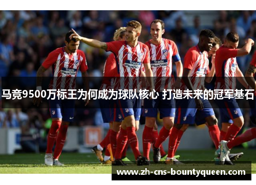 马竞9500万标王为何成为球队核心 打造未来的冠军基石
