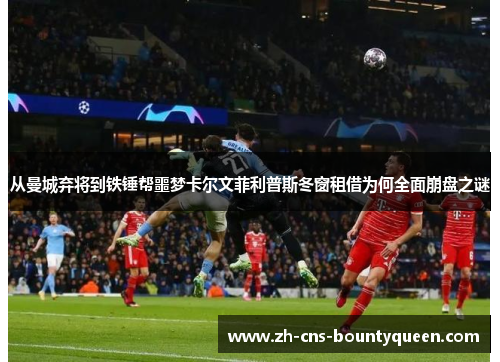 从曼城弃将到铁锤帮噩梦卡尔文菲利普斯冬窗租借为何全面崩盘之谜